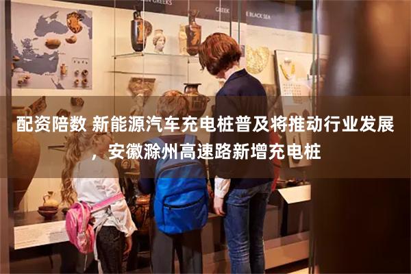 配资陪数 新能源汽车充电桩普及将推动行业发展，安徽滁州高速路新增充电桩