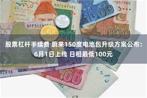 股票杠杆手续费 蔚来150度电池包升级方案公布：6月1日上线 日租最低100元