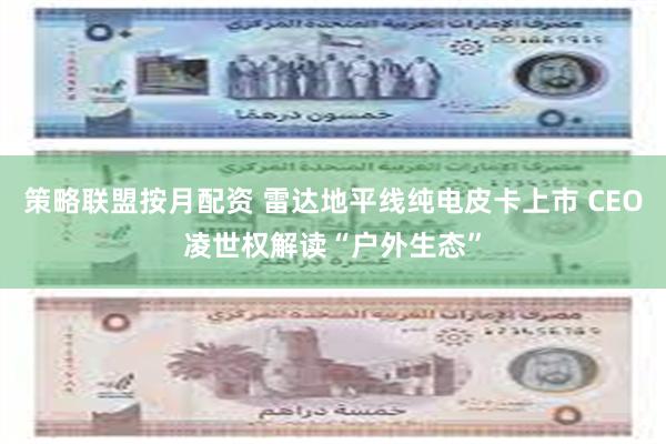 策略联盟按月配资 雷达地平线纯电皮卡上市 CEO凌世权解读“户外生态”