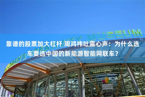 靠谱的股票加大杠杆 周鸿祎吐露心声：为什么选车要选中国的新能源智能网联车？