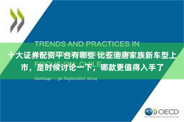 十大证券配资平台有哪些 比亚迪唐家族新车型上市，是时候讨论一下，哪款更值得入手了
