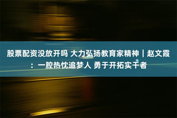 股票配资没放开吗 大力弘扬教育家精神｜赵文霞：一腔热忱追梦人 勇于开拓实干者