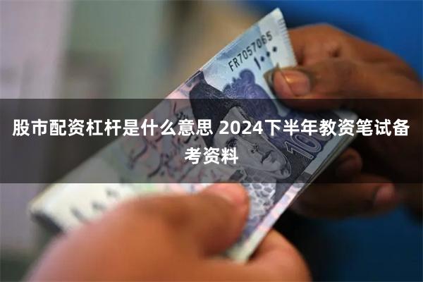 股市配资杠杆是什么意思 2024下半年教资笔试备考资料