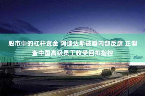 股市中的杠杆资金 阿迪达斯被曝内部反腐 正调查中国高级员工收受回扣指控