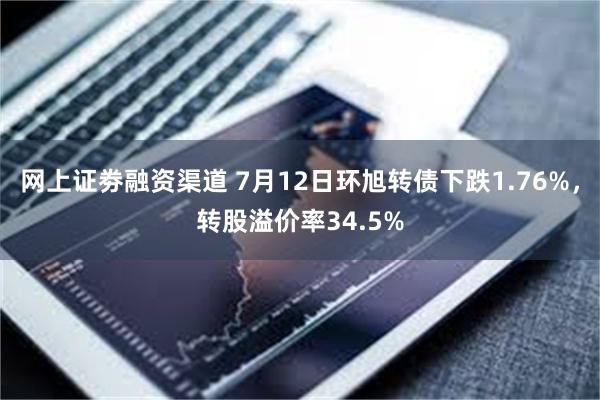 网上证劵融资渠道 7月12日环旭转债下跌1.76%，转股溢价率34.5%