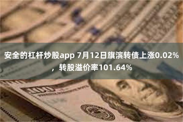 安全的杠杆炒股app 7月12日旗滨转债上涨0.02%，转股溢价率101.64%