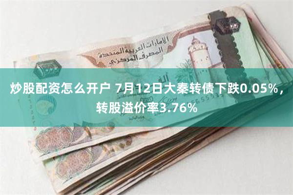 炒股配资怎么开户 7月12日大秦转债下跌0.05%，转股溢价率3.76%