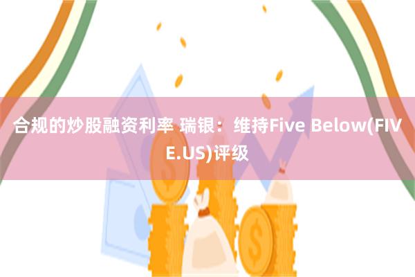 合规的炒股融资利率 瑞银：维持Five Below(FIVE.US)评级