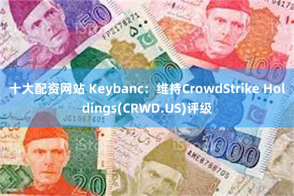 十大配资网站 Keybanc：维持CrowdStrike Holdings(CRWD.US)评级