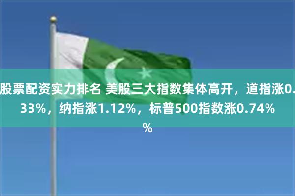 股票配资实力排名 美股三大指数集体高开，道指涨0.33%，纳指涨1.12%，标普500指数涨0.74%