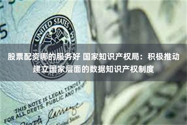 股票配资哪的服务好 国家知识产权局：积极推动建立国家层面的数据知识产权制度