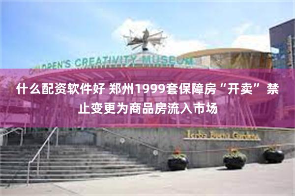 什么配资软件好 郑州1999套保障房“开卖” 禁止变更为商品房流入市场