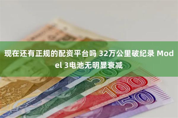 现在还有正规的配资平台吗 32万公里破纪录 Model 3电池无明显衰减