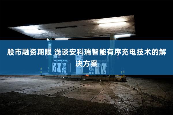 股市融资期限 浅谈安科瑞智能有序充电技术的解决方案