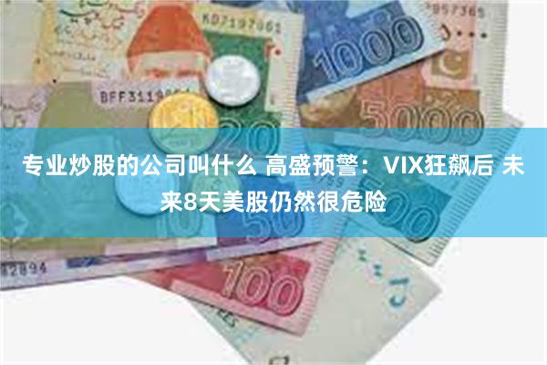 专业炒股的公司叫什么 高盛预警：VIX狂飙后 未来8天美股仍然很危险