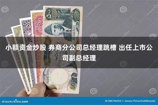 小额资金炒股 券商分公司总经理跳槽 出任上市公司副总经理