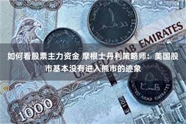 如何看股票主力资金 摩根士丹利策略师：美国股市基本没有进入熊市的迹象