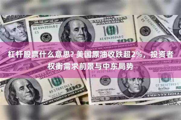 杠杆股票什么意思? 美国原油收跌超2%，投资者权衡需求前景与中东局势