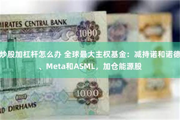 炒股加杠杆怎么办 全球最大主权基金：减持诺和诺德、Meta和ASML，加仓能源股