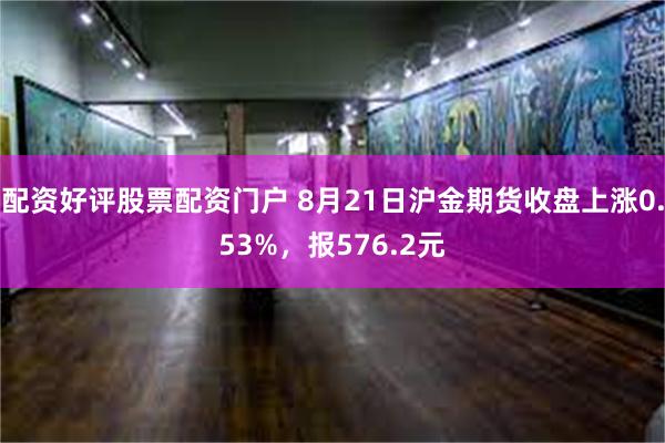 配资好评股票配资门户 8月21日沪金期货收盘上涨0.53%，报576.2元