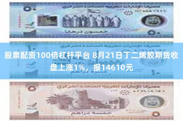 股票配资100倍杠杆平台 8月21日丁二烯胶期货收盘上涨1%，报14610元