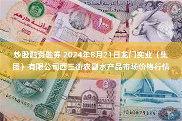 炒股融资融券 2024年8月21日龙门实业（集团）有限公司西三街农副水产品市场价格行情