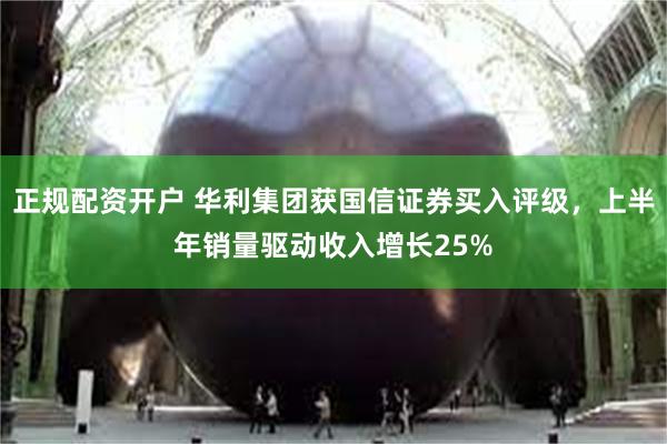 正规配资开户 华利集团获国信证券买入评级，上半年销量驱动收入增长25%