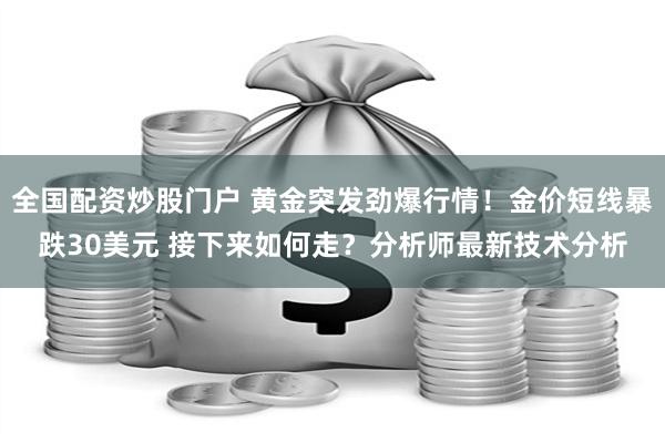 全国配资炒股门户 黄金突发劲爆行情！金价短线暴跌30美元 接下来如何走？分析师最新技术分析