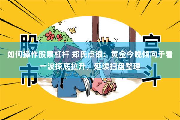 如何操作股票杠杆 郑氏点银：黄金今晚倾向于看一波探底拉升，延续扫盘整理