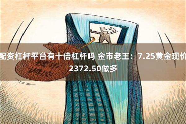 配资杠杆平台有十倍杠杆吗 金市老王：7.25黄金现价2372.50做多