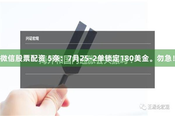 微信股票配资 5奈：7月25-2单锁定180美金。勿急！