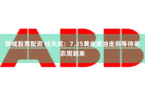 聊城股票配资 任天成：7.25黄金原油走弱等待非农周到来