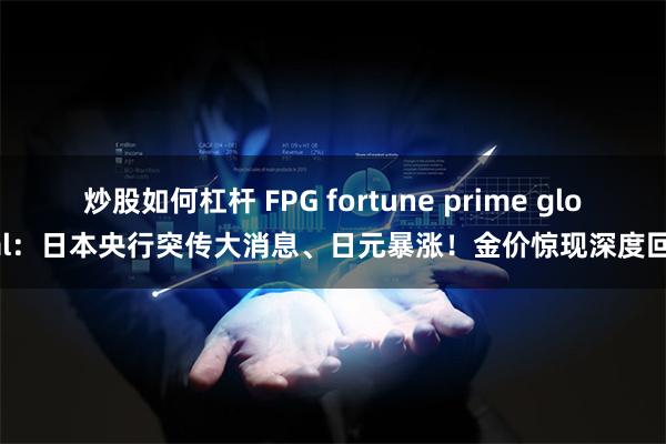 炒股如何杠杆 FPG fortune prime global：日本央行突传大消息、日元暴涨！金价惊现深度回调