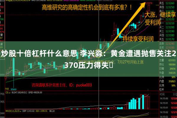 炒股十倍杠杆什么意思 李兴淼：黄金遭遇抛售关注2370压力得失​