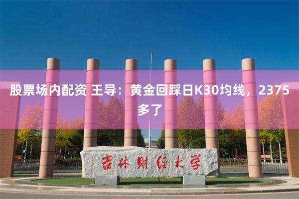 股票场内配资 王导：黄金回踩日K30均线，2375多了