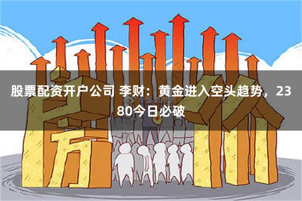 股票配资开户公司 李财：黄金进入空头趋势，2380今日必破