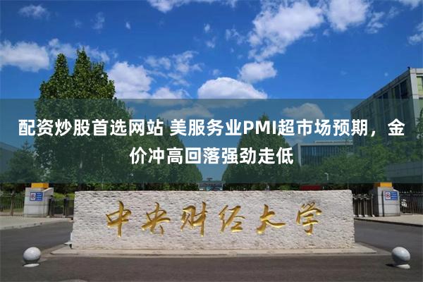 配资炒股首选网站 美服务业PMI超市场预期，金价冲高回落强劲走低