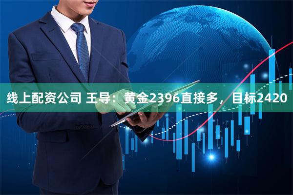 线上配资公司 王导：黄金2396直接多，目标2420