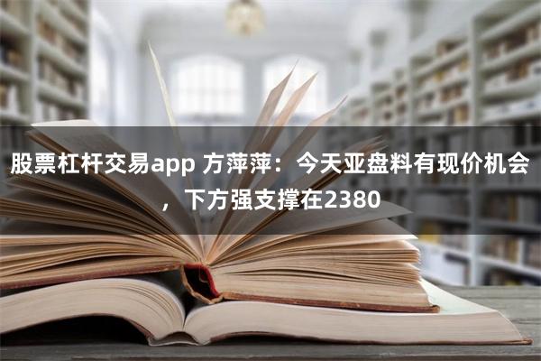 股票杠杆交易app 方萍萍：今天亚盘料有现价机会，下方强支撑在2380