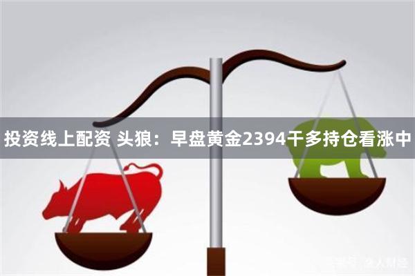 投资线上配资 头狼：早盘黄金2394干多持仓看涨中