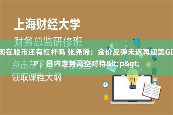 现在股市还有杠杆吗 张尧浠：金价反弹未遂再迎美GDP、日内走势高空对待<p>