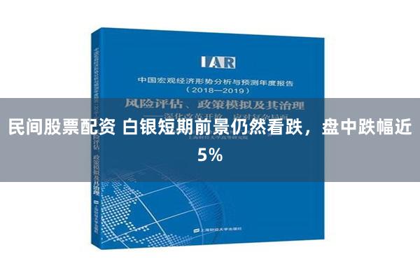 民间股票配资 白银短期前景仍然看跌，盘中跌幅近5%