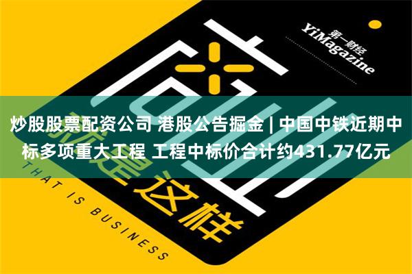 炒股股票配资公司 港股公告掘金 | 中国中铁近期中标多项重大工程 工程中标价合计约431.77亿元