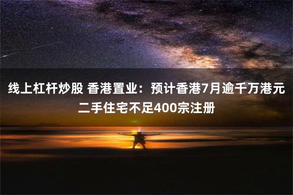 线上杠杆炒股 香港置业：预计香港7月逾千万港元二手住宅不足400宗注册