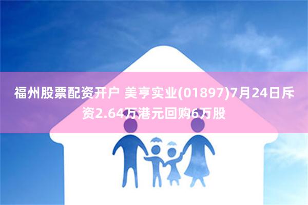 福州股票配资开户 美亨实业(01897)7月24日斥资2.64万港元回购6万股