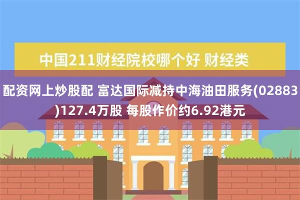 配资网上炒股配 富达国际减持中海油田服务(02883)127.4万股 每股作价约6.92港元