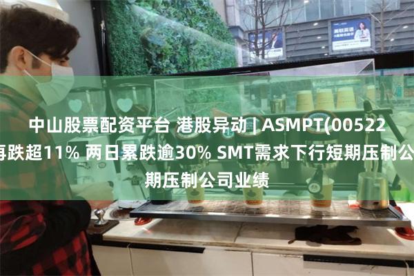 中山股票配资平台 港股异动 | ASMPT(00522)尾盘再跌超11% 两日累跌逾30% SMT需求下行短期压制公司业绩