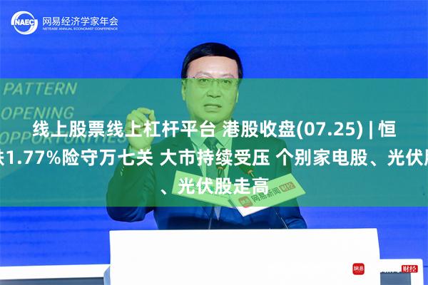 线上股票线上杠杆平台 港股收盘(07.25) | 恒指收跌1.77%险守万七关 大市持续受压 个别家电股、光伏股走高