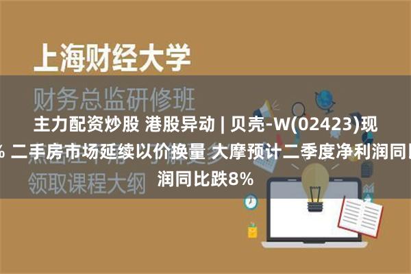 主力配资炒股 港股异动 | 贝壳-W(02423)现跌近4% 二手房市场延续以价换量 大摩预计二季度净利润同比跌8%