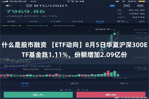 什么是股市融资 【ETF动向】8月5日华夏沪深300ETF基金跌1.11%，份额增加2.09亿份